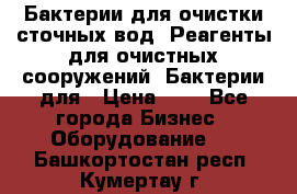 Бактерии для очистки сточных вод. Реагенты для очистных сооружений. Бактерии для › Цена ­ 1 - Все города Бизнес » Оборудование   . Башкортостан респ.,Кумертау г.